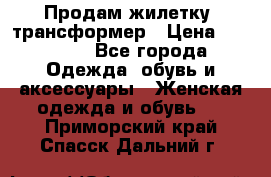 Продам жилетку- трансформер › Цена ­ 14 500 - Все города Одежда, обувь и аксессуары » Женская одежда и обувь   . Приморский край,Спасск-Дальний г.